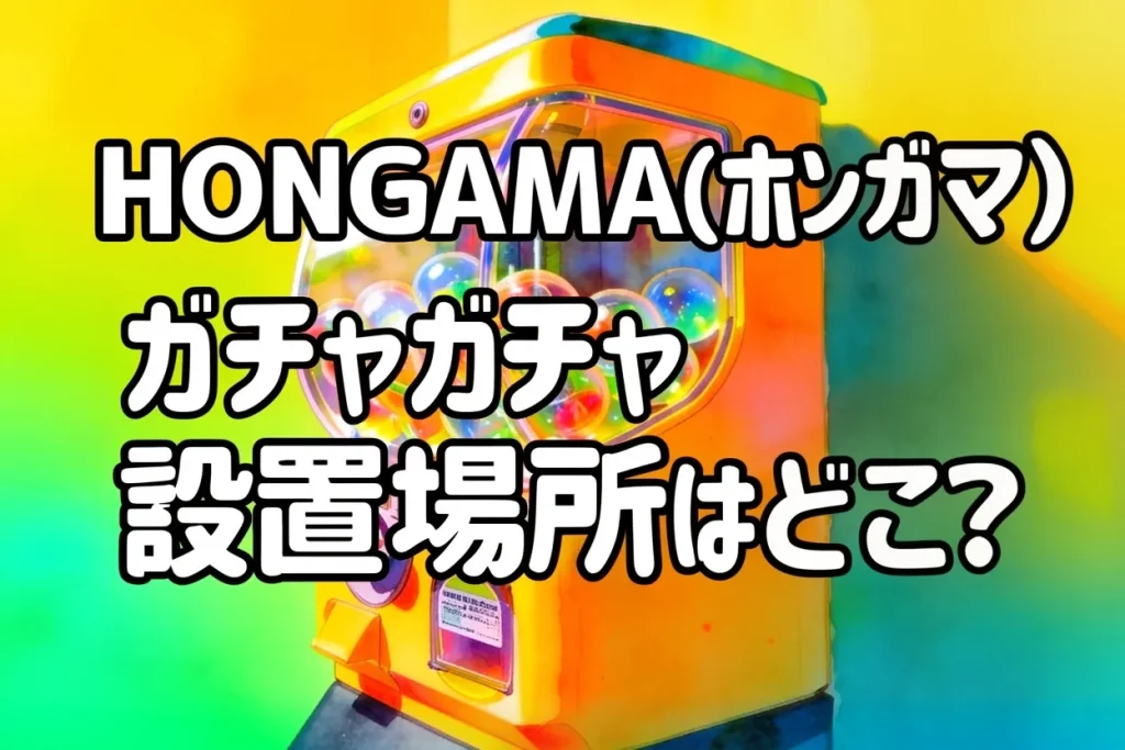 HONGAMA（ホンガマ）ガチャガチャ設置場所はどこ？取扱店の探し方・発売日・全5種ラインナップ・通販まとめ【2025-2026】