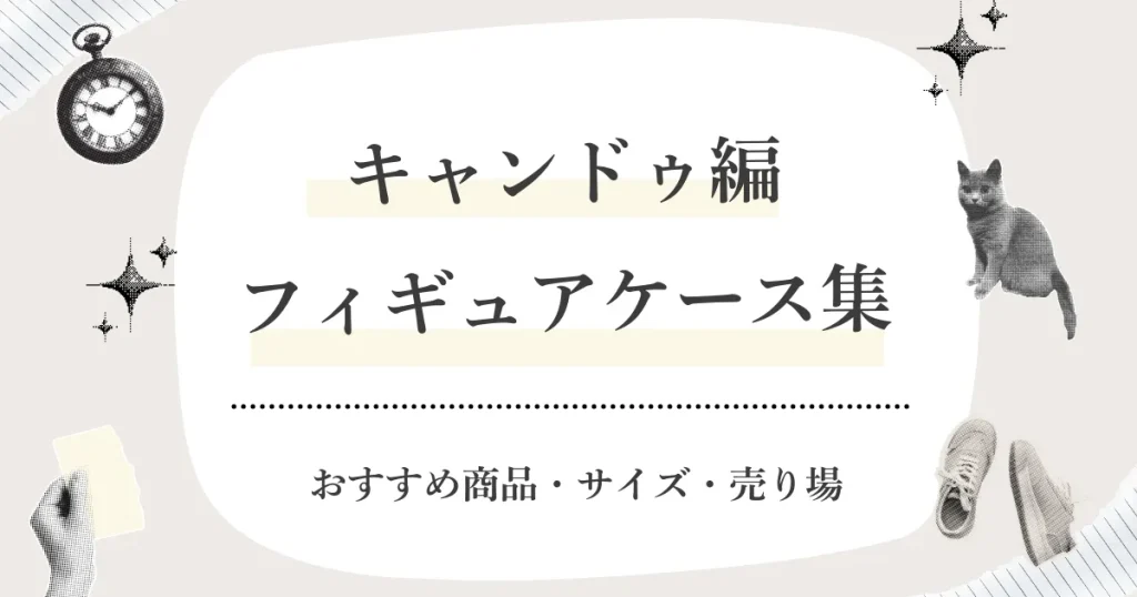 キャンドゥで買えるフィギュアケースはどれ？サイズ一覧・売り場（どこ）・在庫がない時の探し方まとめ【2026】