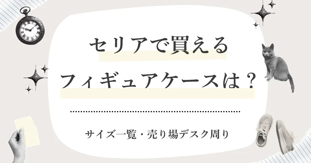 セリアで買えるフィギュアケースはどれ?サイズ一覧・売り場(どこ)・在庫がない時の探し方まとめ【2026】